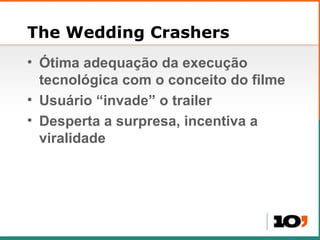 The Wedding Crashers Ótima adequação da execução tecnológica com o conceito do filme Usuário “invade” o trailer Desperta a surpresa, incentiva a viralidade 