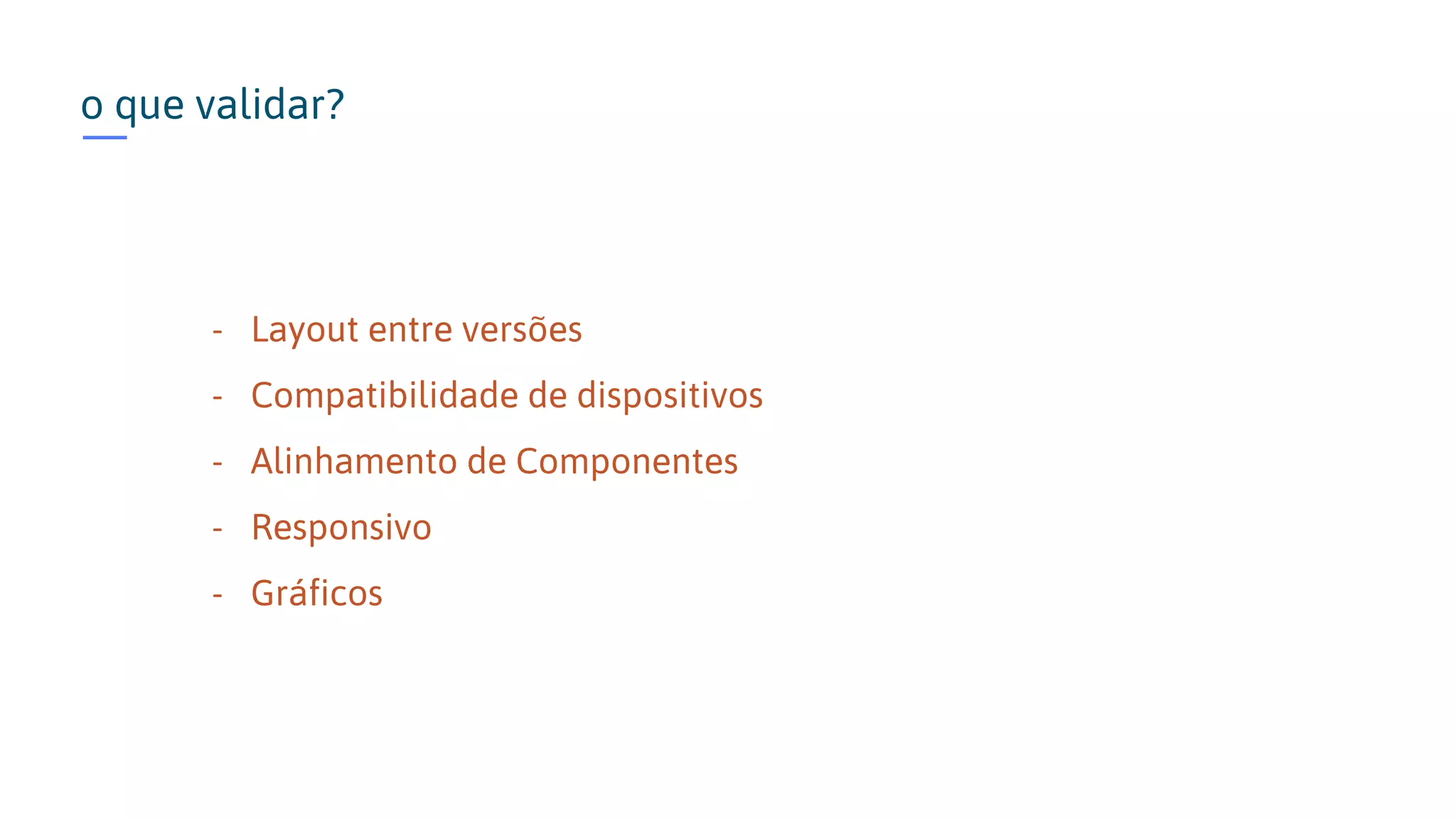 o que validar? - Layout entre versões - Compatibilidade de dispositivos - Alinhamento de Componentes - Responsivo - Gráficos 