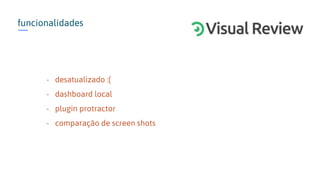 funcionalidades
- desatualizado :(
- dashboard local
- plugin protractor
- comparação de screen shots
 