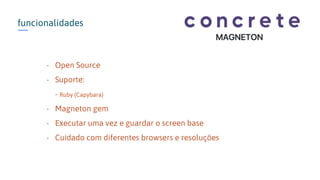 funcionalidades
- Open Source
- Suporte:
- Ruby (Capybara)
- Magneton gem
- Executar uma vez e guardar o screen base
- Cuidado com diferentes browsers e resoluções
 