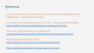 Referências
Use Layered Testing to Enable Continuous Delivery of Digital Business
Capabilities - Sean Kenefick, Gartner
A curated list of resources around the topic: visual regression testing
https://github.com/mojoaxel/awesome-regression-testing
Testes de regressão visual com Applitools
https://talkingabouttesting.com/tag/testes-de-regressao-visuais/
Visual Regression Testing Tools
https://github.com/samycici/visual-regression-tools
https://github.com/samycici/visual-regression-tools
 