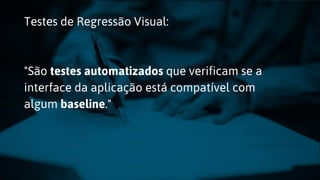 Testes de Regressão Visual:
"São testes automatizados que verificam se a
interface da aplicação está compatível com
algum baseline."
 