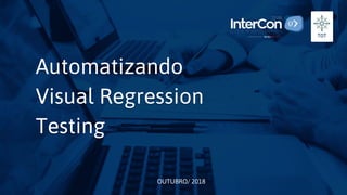 OUTUBRO/ 2018
Automatizando
Visual Regression
Testing
 