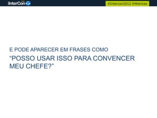 #Intercon2012 #Metricas




E PODE APARECER EM FRASES COMO
“POSSO USAR ISSO PARA CONVENCER
MEU CHEFE?”
 