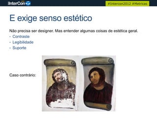 #Intercon2012 #Metricas




E exige senso estético
Não precisa ser designer. Mas entender algumas coisas de estética geral.
• Contraste
• Legibilidade
• Suporte




Caso contrário:
 