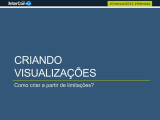 #Intercon2012 #Metricas




CRIANDO
VISUALIZAÇÕES
Como criar a partir de limitações?
 