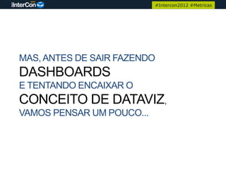 #Intercon2012 #Metricas




MAS, ANTES DE SAIR FAZENDO
DASHBOARDS
E TENTANDO ENCAIXAR O
CONCEITO DE DATAVIZ,
VAMOS PENSAR UM POUCO...
 