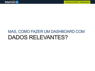 #Intercon2012 #Metricas




MAS, COMO FAZER UM DASHBOARD COM
DADOS RELEVANTES?
 