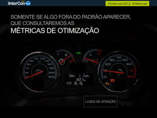 #Intercon2012 #Metricas



SOMENTE SE ALGO FORA DO PADRÃO APARECER,
QUE CONSULTAREMOS AS
MÉTRICAS DE OTIMIZAÇÃO




                        LUZES DE ATENÇÃO
 