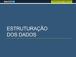 #Intercon2012 #Metricas




ESTRUTURAÇÃO
DOS DADOS
 