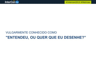 #Intercon2012 #Metricas




VULGARMENTE CONHECIDO COMO
"ENTENDEU, OU QUER QUE EU DESENHE?”
 