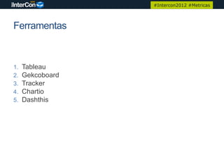 #Intercon2012 #Metricas




Ferramentas



1.   Tableau
2.   Gekcoboard
3.   Tracker
4.   Chartio
5.   Dashthis
 