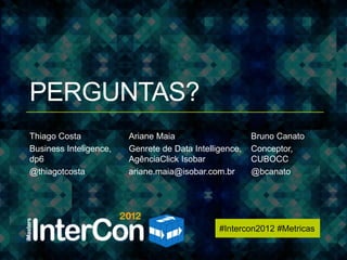 #Intercon2012 #Metricas




PERGUNTAS?
Thiago Costa            Ariane Maia                     Bruno Canato
Business Inteligence,   Genrete de Data Intelligence,   Conceptor,
dp6                     AgênciaClick Isobar             CUBOCC
@thiagotcosta           ariane.maia@isobar.com.br       @bcanato




                                               #Intercon2012 #Metricas
 