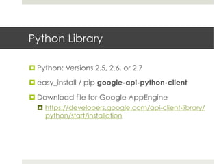 Python Library
¤ Python: Versions 2.5, 2.6, or 2.7
¤ easy_install / pip google-api-python-client
¤ Download file for Google AppEngine
¤  https://developers.google.com/api-client-library/
python/start/installation
 