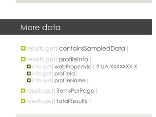 More data
¤ results.get('containsSampledData')
¤ results.get('profileInfo')
¤ info.get('webPropertyId') # UA-XXXXXXX-X
¤ info.get('profileId')
¤ info.get('profileName')
¤ results.get('itemsPerPage')
¤ results.get('totalResults’)
 