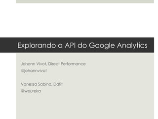 Explorando a API do Google Analytics

Johann Vivot, Direct Performance
@johannvivot


Vanessa Sabino, Dafiti
@weureka
 