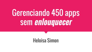 Gerenciando 450 apps
sem enlouquecer
Heloisa Simon
 