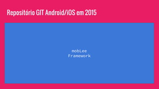 mobLee
Framework
Repositório GIT Android/iOS em 2015
 