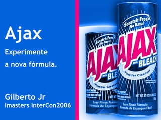 Ajax Experimente a nova fórmula.   Gilberto Jr Imasters InterCon2006 