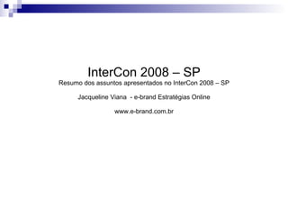 InterCon 2008 – SP Resumo dos assuntos apresentados no InterCon 2008 – SP Jacqueline Viana  - e-brand Estratégias Online www.e-brand.com.br 