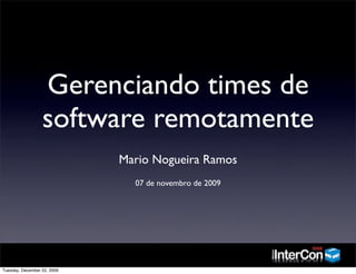 Gerenciando times de
                  software remotamente
                             Mario Nogueira Ramos
                               07 de novembro de 2009




Tuesday, December 22, 2009
 