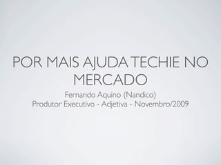 POR MAIS AJUDA TECHIE NO
       MERCADO
           Fernando Aquino (Nandico)
  Produtor Executivo - Adjetiva - Novembro/2009
 