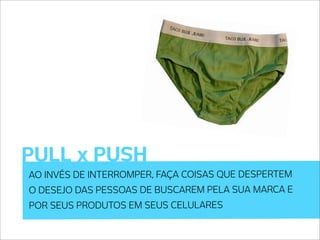 PULL x PUSH
AO INVÉS DE INTERROMPER, FAÇA COISAS QUE DESPERTEM
O DESEJO DAS PESSOAS DE BUSCAREM PELA SUA MARCA E
POR SEUS PRODUTOS EM SEUS CELULARES
 