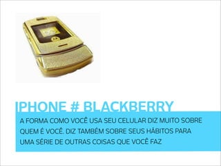 IPHONE # BLACKBERRY
A FORMA COMO VOCÊ USA SEU CELULAR DIZ MUITO SOBRE
QUEM É VOCÊ. DIZ TAMBÉM SOBRE SEUS HÁBITOS PARA
UMA SÉRIE DE OUTRAS COISAS QUE VOCÊ FAZ
 