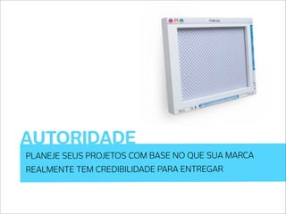 AUTORIDADE
PLANEJE SEUS PROJETOS COM BASE NO QUE SUA MARCA
REALMENTE TEM CREDIBILIDADE PARA ENTREGAR
 