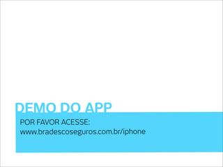 DEMO DO APP
POR FAVOR ACESSE:
www.bradescoseguros.com.br/iphone
 