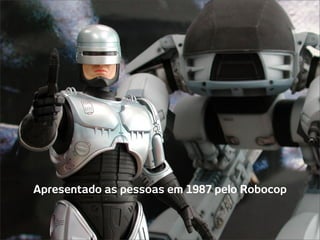 Apresentado as pessoas em 1987 pelo Robocop
 