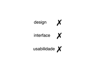 design        ✗
interface     ✗
usabilidade   ✗
 