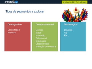 #Intercon2012 #Metricas




Tipos de segmentos a explorar



 Demográfico          Comportamental       Tecnológico

 Localização          Gênero                Devices
 Idiomas              Idade                 OS
                      Instrução             Etc..
                      Estado civil
                      Interesses
                      Classe social
                      Intenção de compra
 