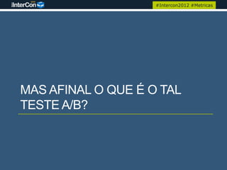 #Intercon2012 #Metricas




MAS AFINAL O QUE É O TAL
TESTE A/B?
 