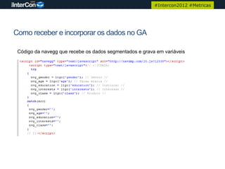 #Intercon2012 #Metricas




Como receber e incorporar os dados no GA

 Código da navegg que recebe os dados segmentados e grava em variáveis
 