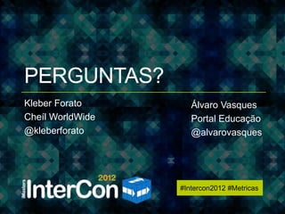#Intercon2012 #Metricas




PERGUNTAS?
Kleber Forato        Álvaro Vasques
Cheíl WorldWide      Portal Educação
@kleberforato        @alvarovasques




                  #Intercon2012 #Metricas
 