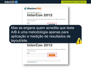 #Intercon2012 #Metricas




Mas se engana quem acredita que teste
A/B é uma metodologia apenas para
aplicação e medição de resultados de
layout/site.


                      Continuar
 