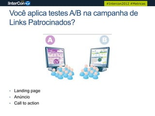 #Intercon2012 #Metricas


Você aplica testes A/B na campanha de
Links Patrocinados?




• Landing page
• Anúncio
• Call to action
 