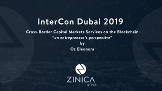 InterCon Dubai 2019
Cross-Border Capital Markets Services on the Blockchain
“an entrepreneur’s perspective”
by
Oz Eleonora
 