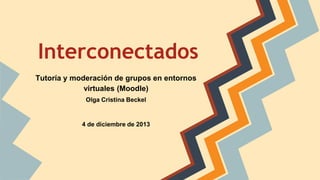 Interconectados
Tutoría y moderación de grupos en entornos
virtuales (Moodle)
Olga Cristina Beckel

4 de diciembre de 2013

 