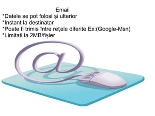 Email *Datele se pot folosi și ulterior *Instant la destinatar *Poate fi trimis între rețele diferite Ex:(Google-Msn) *Limitati la 2MB/fișier
