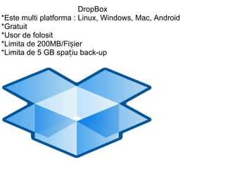 DropBox *Este multi platforma : Linux, Windows, Mac, Android *Gratuit *Usor de folosit *Limita de 200MB/Fișier *Limita de 5 GB spațiu back-up