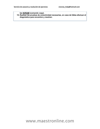 Servicio de asesoría y resolución de ejercicios ciencias_help@hotmail.com 
www.maestronline.com 
las NVRAM (comando copy). 15. Realizar las pruebas de conectividad necesarias, en caso de fallas efectuar el diagnóstico para encontrar y resolver. 
