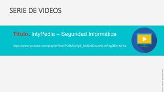 SERIE DE VIDEOS
Título: IntyPedia – Seguridad Informática
https://www.youtube.com/playlist?list=PL8bSwVy8_IcMOdOouph8-mFagDEcrXe1w
Autor:HéctorGarduñoReal
 