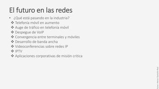 El futuro en las redes
• ¿Qué está pasando en la industria?
 Telefonía móvil en aumento
 Auge de tráfico en telefonía móvil
 Despegue de VoIP
 Convergencia entre terminales y móviles
 Desarrollo de banda ancha
 Videoconferencias sobre redes IP
 IPTV
 Aplicaciones corporativas de misión critica
Autor:HéctorGarduñoReal
 