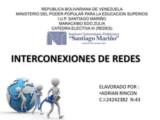 REPUBLICA BOLIVARIANA DE VENEZUELA
MINISTERIO DEL PODER POPULAR PARA LA EDUCACION SUPERIOS
I.U.P. SANTIAGO MARIÑO
MARACAIBO EDO.ZULIA
CATEDRA:ELECTIVA III (REDES)
INTERCONEXIONES DE REDES
ELAVORADO POR :
•ADRIAN RINCON
C.I:24242382 N:43
 