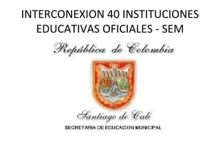 INTERCONEXION 40 INSTITUCIONES EDUCATIVAS OFICIALES - SEM 