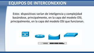 EQUIPOS DE INTERCONEXION
Estos dispositivos varían de inteligencia y complejidad
basándose, principalmente, en la capa del modelo OSI,
principalmente, en la capa del modelo OSI que funcionan.
 