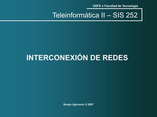 Teleinformática II – SIS 252
Sergio Ugrinovic © 2007
USFX ● Facultad de Tecnología
INTERCONEXIÓN DE REDES
 