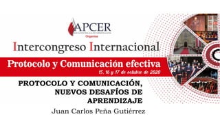 Juan Carlos Peña Gutiérrez
PROTOCOLO Y COMUNICACIÓN,
NUEVOS DESAFÍOS DE
APRENDIZAJE
 